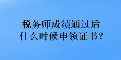 稅務(wù)師成績(jī)通過(guò)后什么時(shí)候申領(lǐng)證書(shū)？