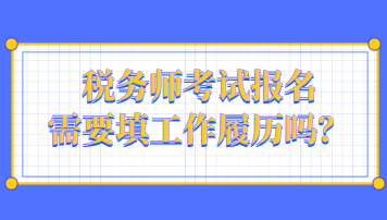 稅務(wù)師考試報名需要填工作履歷嗎？