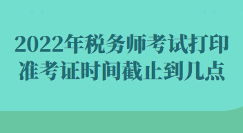 2022年稅務(wù)師考試打印準考證時間截止到幾點