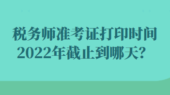 稅務(wù)師準(zhǔn)考證打印時(shí)間2022年截止到哪天？