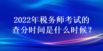 2022年稅務(wù)師考試的查分時間是什么時候？