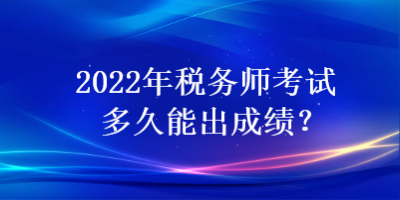 2022年稅務(wù)師考試多久能出成績？