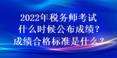 2022年稅務(wù)師考試什么時(shí)候公布成績？成績合格標(biāo)準(zhǔn)是什么？