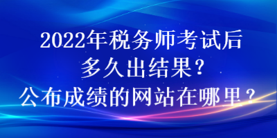 2022年稅務(wù)師考試后多久出結(jié)果？公布成績(jī)的網(wǎng)站在哪里？