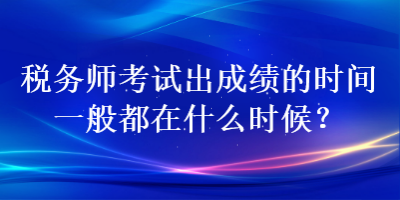 稅務(wù)師考試出成績(jī)的時(shí)間一般都在什么時(shí)候？