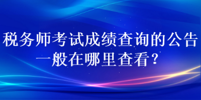 稅務(wù)師考試成績查詢的公告一般在哪里查看？