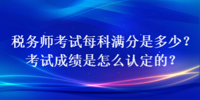 稅務(wù)師考試每科滿分是多少？考試成績是怎么認(rèn)定的？