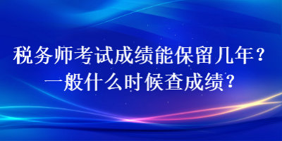 稅務(wù)師考試成績(jī)能保留幾年？一般什么時(shí)候查成績(jī)？