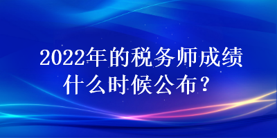 2022年的稅務(wù)師成績什么時候公布？