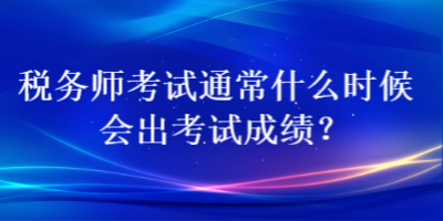 稅務(wù)師考試通常什么時(shí)候會(huì)出考試成績？