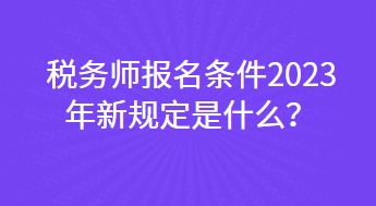 稅務(wù)師報(bào)名條件2023年新規(guī)定是什么？