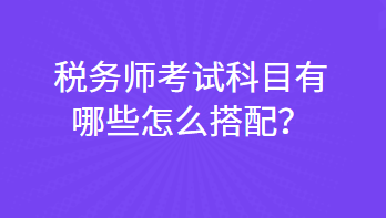 稅務(wù)師考試科目有哪些怎么搭配？