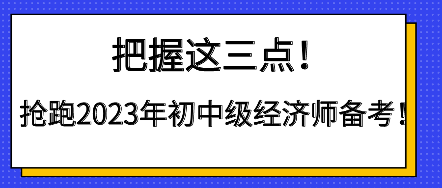 把握這三點！搶跑2023年初中級經(jīng)濟(jì)師備考！