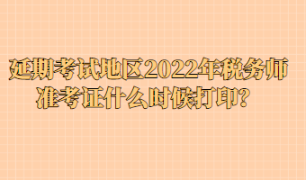 延期考試地區(qū)2022年稅務師準考證什么時候打??？