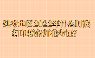 延考地區(qū)2022年什么時(shí)候打印稅務(wù)師準(zhǔn)考證？