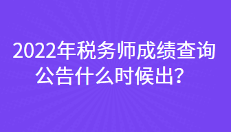 2022年稅務(wù)師成績查詢公告什么時候出？