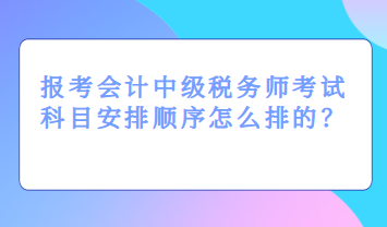 報考會計中級稅務師考試科目安排順序怎么排的？