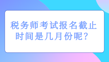 稅務(wù)師考試報名截止時間是幾月份呢？