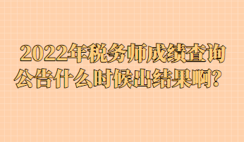 2022年稅務(wù)師成績查詢公告什么時(shí)候出結(jié)果??？