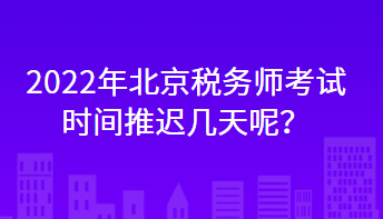 2022年北京稅務師考試時間推遲幾天呢？