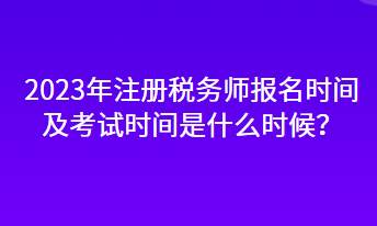 2023年注冊稅務師報名時間及考試時間是什么時候？