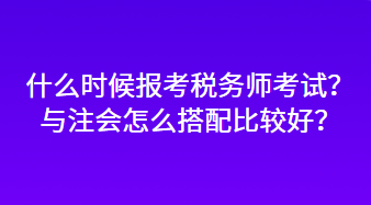 什么時候報考稅務(wù)師考試？與注會怎么搭配比較好？