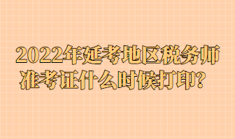 2022年延考地區(qū)稅務(wù)師準(zhǔn)考證什么時(shí)候打??？