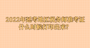 2022年延考地區(qū)稅務(wù)師準考證什么時候打印出來？