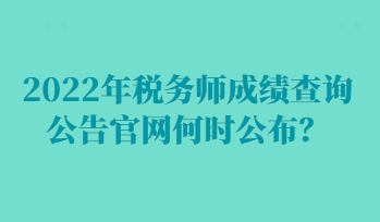 2022年稅務(wù)師成績查詢公告官網(wǎng)何時(shí)公布？