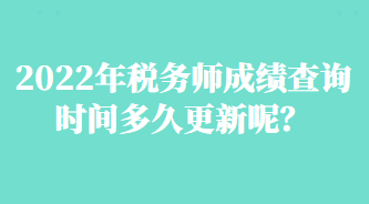 2022年稅務(wù)師成績(jī)查詢時(shí)間多久更新呢？