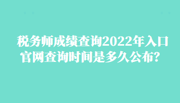 稅務師成績查詢2022年入口官網查詢時間是多久公布？