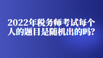 2022年稅務(wù)師考試每個(gè)人的題目是隨機(jī)出的嗎？