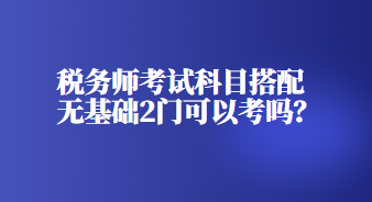 稅務(wù)師考試科目搭配無(wú)基礎(chǔ)2門(mén)可以考嗎？