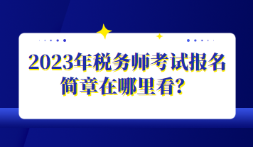 2023年稅務(wù)師考試報(bào)名簡(jiǎn)章在哪里看？