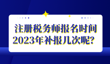 注冊稅務(wù)師報(bào)名時(shí)間2023年補(bǔ)報(bào)幾次呢？