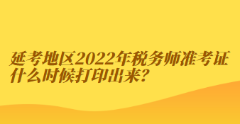 延考地區(qū)2022年稅務(wù)師準(zhǔn)考證什么時(shí)候打印出來？