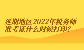 延期地區(qū)2022年稅務(wù)師準(zhǔn)考證什么時候打??？