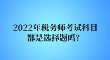 2022年稅務(wù)師考試科目都是選擇題嗎？