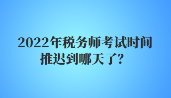 2022年稅務(wù)師考試時(shí)間推遲到哪天了？