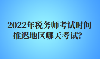 2022年稅務(wù)師考試時間推遲地區(qū)哪天考試？