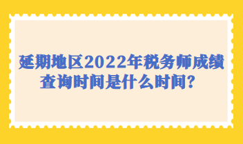 延期地區(qū)2022年稅務師成績查詢時間是什么時間？