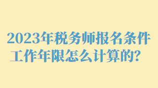 2023年稅務(wù)師報名條件工作年限怎么計算的？