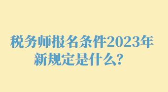 稅務(wù)師報(bào)名條件2023年新規(guī)定是什么？