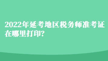 2022年延考地區(qū)稅務師準考證在哪里打??？