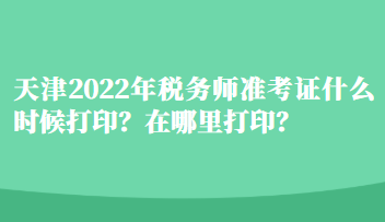 天津2022年稅務(wù)師準(zhǔn)考證什么時(shí)候打??？在哪里打印？