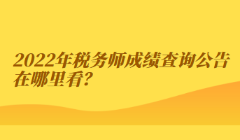 2022年稅務(wù)師成績(jī)查詢公告在哪里看？