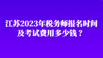 江蘇2023年稅務師報名時間及考試費用多少錢 ？