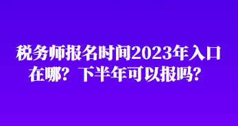 稅務(wù)師報(bào)名時(shí)間2023年入口在哪？下半年可以報(bào)嗎？