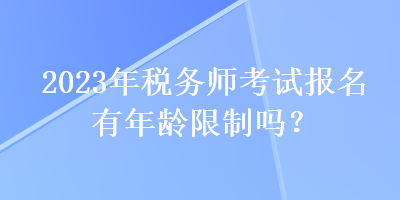 2023年稅務師考試報名有年齡限制嗎？