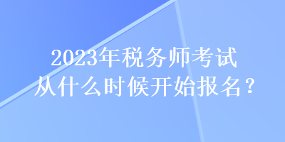 2023年稅務師考試從什么時候開始報名？